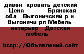 диван -кровать детский › Цена ­ 9 000 - Брянская обл., Выгоничский р-н, Выгоничи рп Мебель, интерьер » Детская мебель   